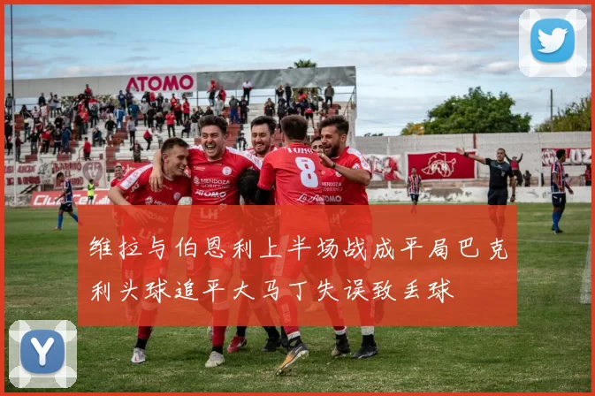 维拉与伯恩利上半场战成平局巴克利头球追平大马丁失误致丢球