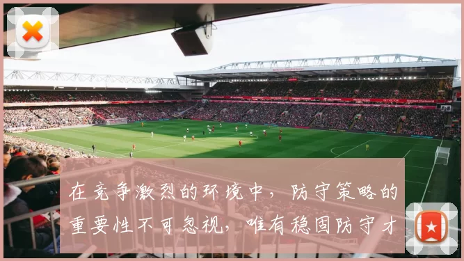 在竞争激烈的环境中，防守策略的重要性不可忽视，唯有稳固防守才能赢得胜利