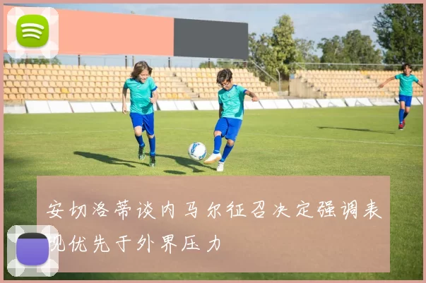 安切洛蒂谈内马尔征召决定强调表现优先于外界压力